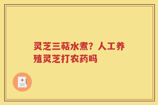 灵芝三萜水煮？人工养殖灵芝打农药吗