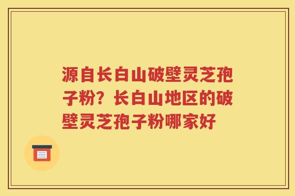 源自长白山破壁灵芝孢子粉？长白山地区的破壁灵芝孢子粉哪家好