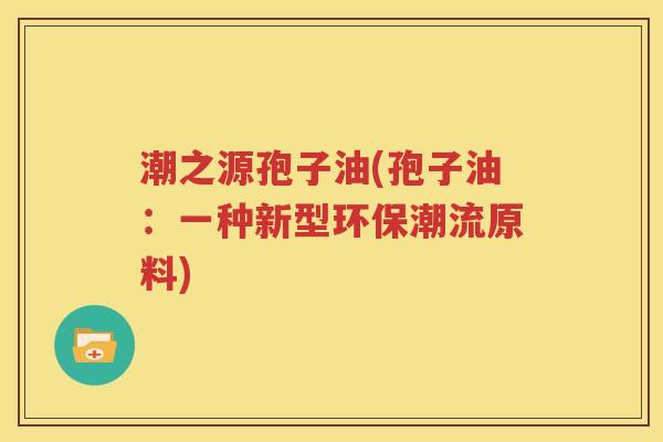 潮之源孢子油(孢子油：一种新型环保潮流原料)
