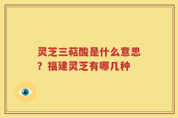 灵芝三萜酸是什么意思？福建灵芝有哪几种