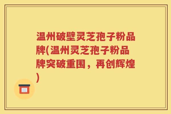 温州破壁灵芝孢子粉品牌(温州灵芝孢子粉品牌突破重围，再创辉煌)
