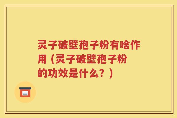 灵子破壁孢子粉有啥作用 (灵子破壁孢子粉的功效是什么？)