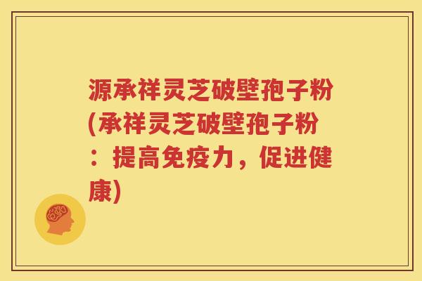 源承祥灵芝破壁孢子粉(承祥灵芝破壁孢子粉：提高免疫力，促进健康)