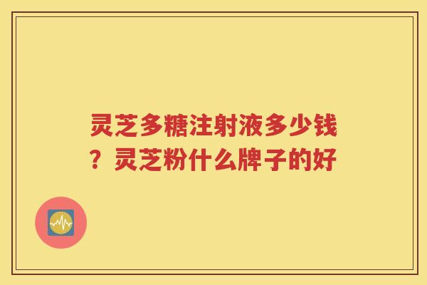 灵芝多糖注射液多少钱？灵芝粉什么牌子的好