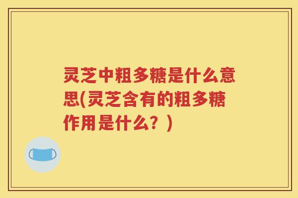 灵芝中粗多糖是什么意思(灵芝含有的粗多糖作用是什么？)