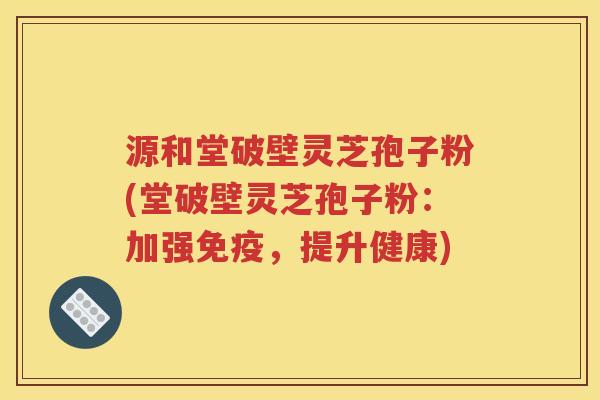 源和堂破壁灵芝孢子粉(堂破壁灵芝孢子粉：加强免疫，提升健康)