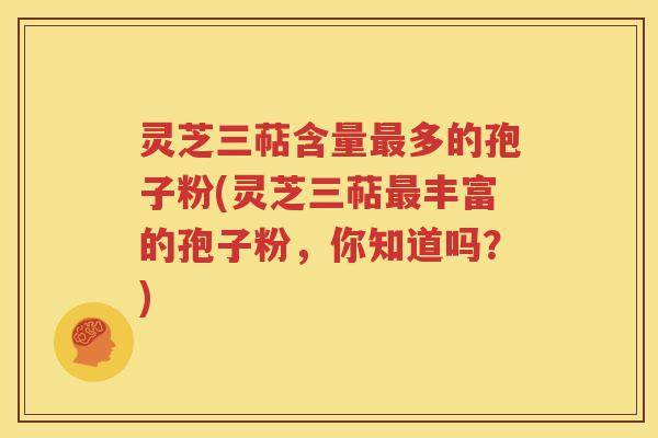 灵芝三萜含量最多的孢子粉(灵芝三萜最丰富的孢子粉，你知道吗？)