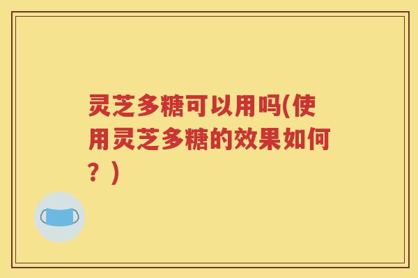灵芝多糖可以用吗(使用灵芝多糖的效果如何？)