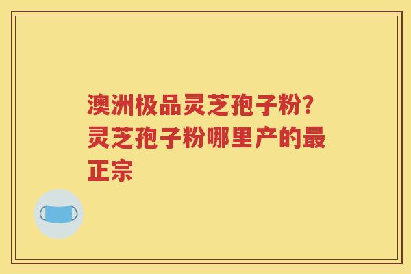 澳洲极品灵芝孢子粉？灵芝孢子粉哪里产的最正宗