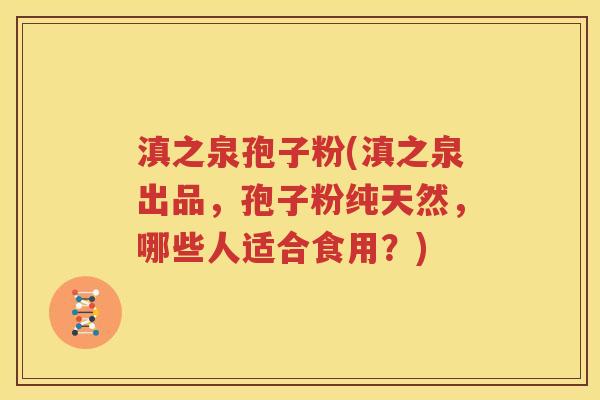滇之泉孢子粉(滇之泉出品，孢子粉纯天然，哪些人适合食用？)