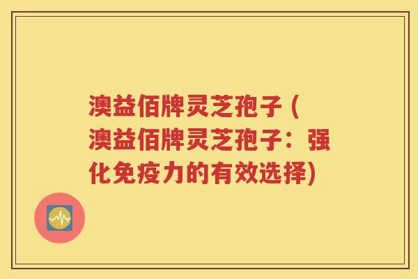 澳益佰牌灵芝孢子 (澳益佰牌灵芝孢子：强化免疫力的有效选择)