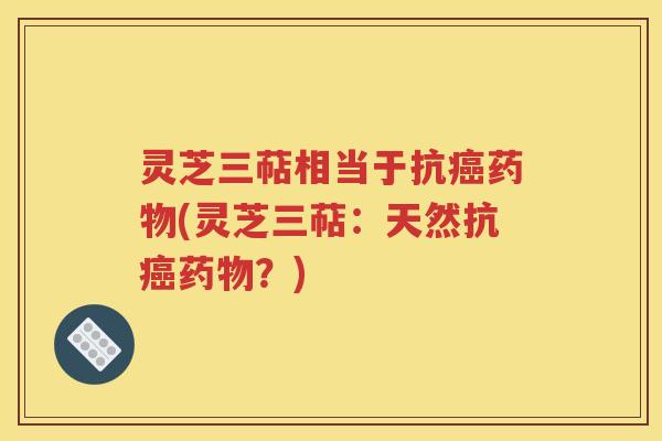 灵芝三萜相当于抗癌药物(灵芝三萜：天然抗癌药物？)