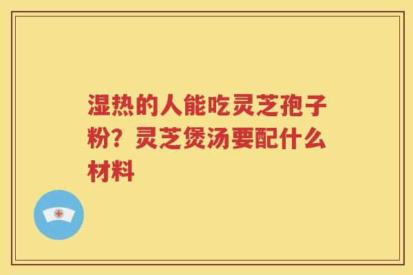 湿热的人能吃灵芝孢子粉？灵芝煲汤要配什么材料