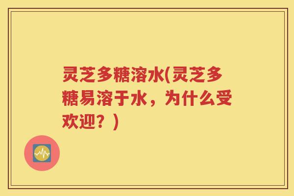 灵芝多糖溶水(灵芝多糖易溶于水，为什么受欢迎？)