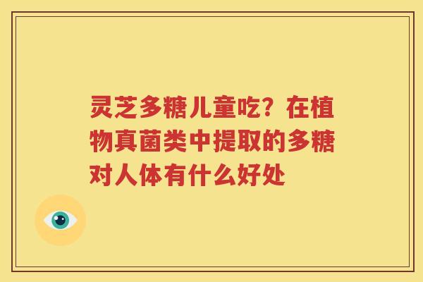 灵芝多糖儿童吃？在植物真菌类中提取的多糖对人体有什么好处