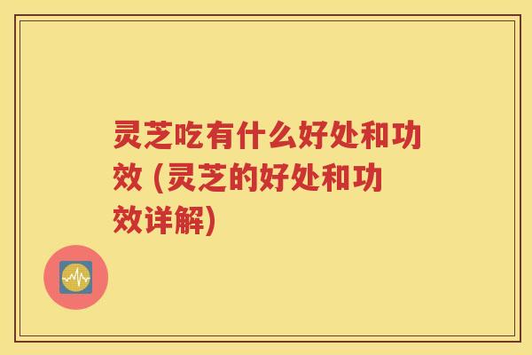 灵芝吃有什么好处和功效 (灵芝的好处和功效详解)