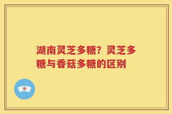 湖南灵芝多糖？灵芝多糖与香菇多糖的区别