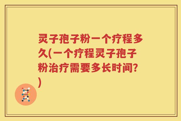 灵子孢子粉一个疗程多久(一个疗程灵子孢子粉治疗需要多长时间？)