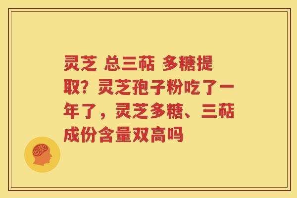 灵芝 总三萜 多糖提取？灵芝孢子粉吃了一年了，灵芝多糖、三萜成份含量双高吗