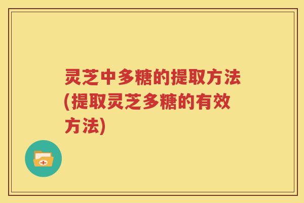 灵芝中多糖的提取方法(提取灵芝多糖的有效方法)