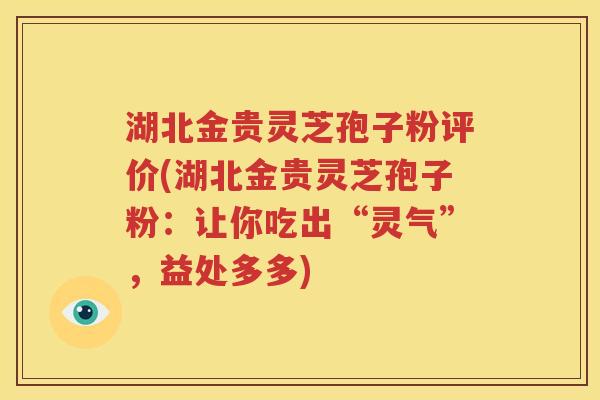 湖北金贵灵芝孢子粉评价(湖北金贵灵芝孢子粉：让你吃出“灵气”，益处多多)