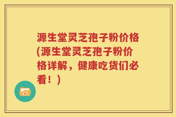 源生堂灵芝孢子粉价格(源生堂灵芝孢子粉价格详解，健康吃货们必看！)