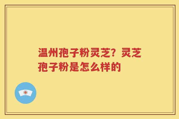 温州孢子粉灵芝？灵芝孢子粉是怎么样的