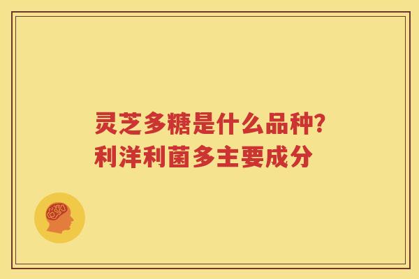 灵芝多糖是什么品种？利洋利菌多主要成分