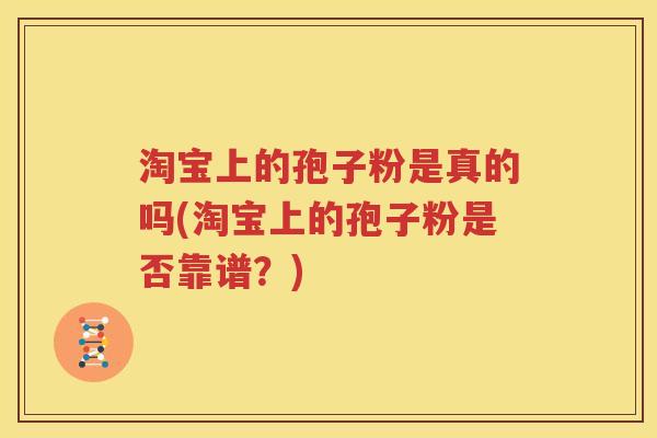 淘宝上的孢子粉是真的吗(淘宝上的孢子粉是否靠谱？)