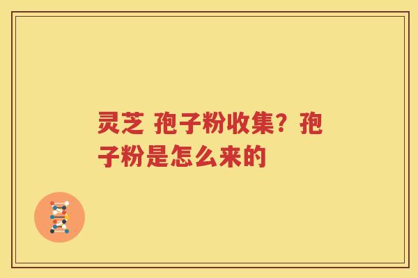 灵芝 孢子粉收集？孢子粉是怎么来的