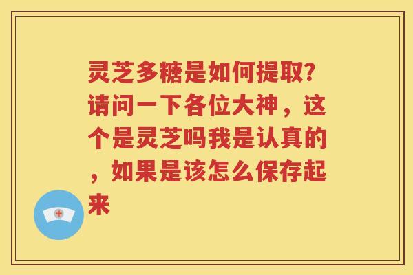 灵芝多糖是如何提取？请问一下各位大神，这个是灵芝吗我是认真的，如果是该怎么保存起来