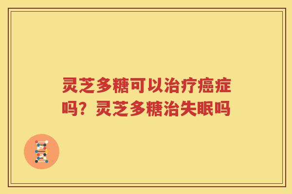 灵芝多糖可以治疗癌症吗？灵芝多糖治失眠吗