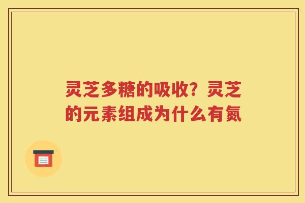 灵芝多糖的吸收？灵芝的元素组成为什么有氮