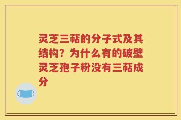 灵芝三萜的分子式及其结构？为什么有的破壁灵芝孢子粉没有三萜成分