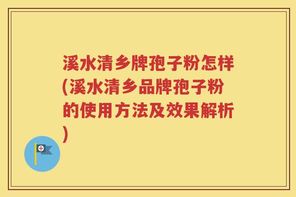 溪水清乡牌孢子粉怎样(溪水清乡品牌孢子粉的使用方法及效果解析)