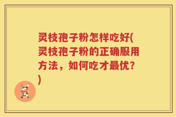 灵枝孢子粉怎样吃好(灵枝孢子粉的正确服用方法，如何吃才最优？)
