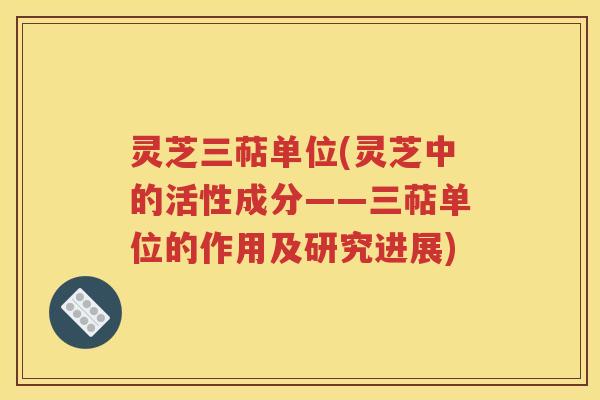 灵芝三萜单位(灵芝中的活性成分——三萜单位的作用及研究进展)