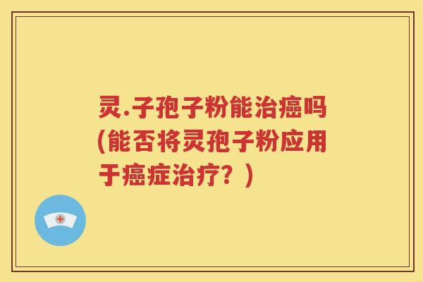 灵.子孢子粉能治癌吗(能否将灵孢子粉应用于癌症治疗？)