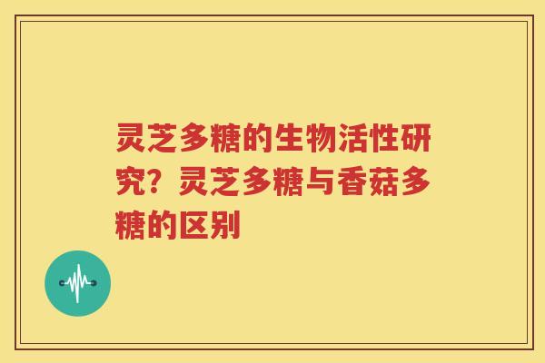 灵芝多糖的生物活性研究？灵芝多糖与香菇多糖的区别