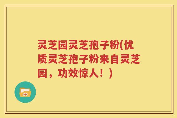灵芝园灵芝孢子粉(优质灵芝孢子粉来自灵芝园，功效惊人！)