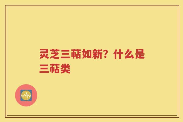 灵芝三萜如新？什么是三萜类