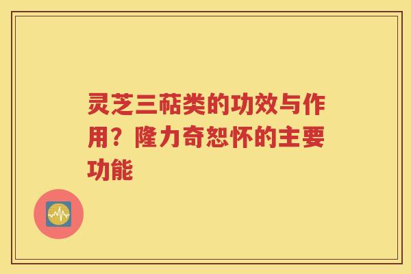 灵芝三萜类的功效与作用？隆力奇恕怀的主要功能
