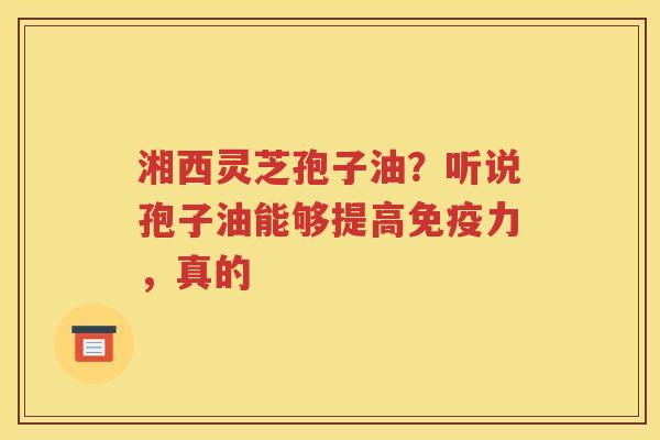 湘西灵芝孢子油？听说孢子油能够提高免疫力，真的