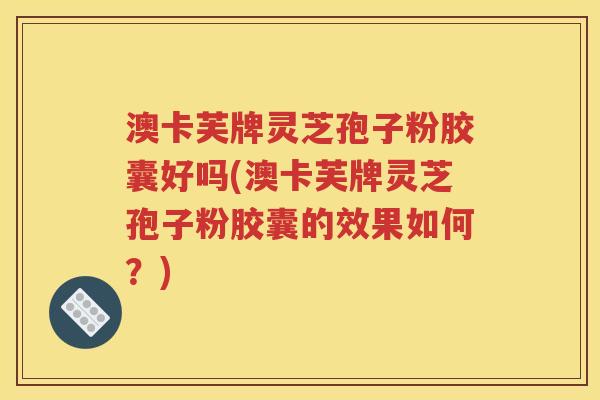 澳卡芙牌灵芝孢子粉胶囊好吗(澳卡芙牌灵芝孢子粉胶囊的效果如何？)