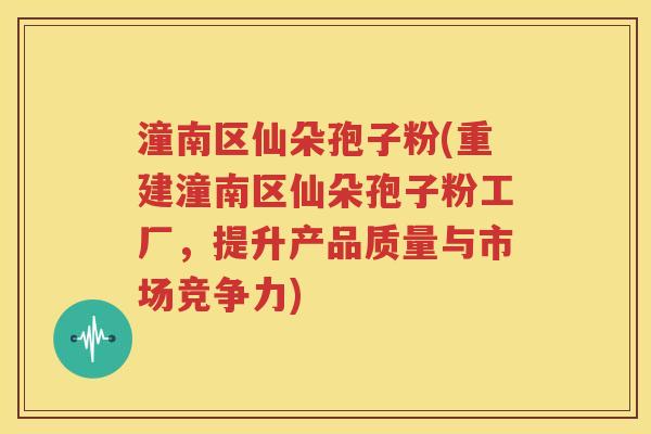 潼南区仙朵孢子粉(重建潼南区仙朵孢子粉工厂，提升产品质量与市场竞争力)
