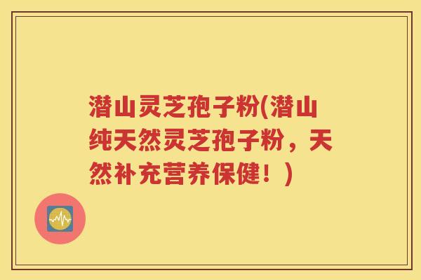 潜山灵芝孢子粉(潜山纯天然灵芝孢子粉，天然补充营养保健！)