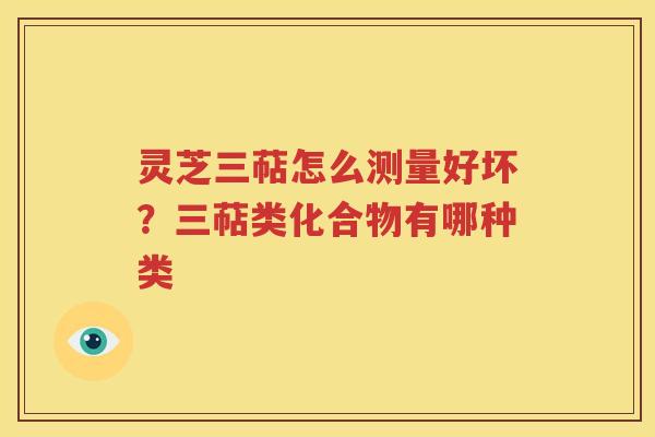 灵芝三萜怎么测量好坏？三萜类化合物有哪种类