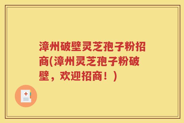 漳州破壁灵芝孢子粉招商(漳州灵芝孢子粉破壁，欢迎招商！)