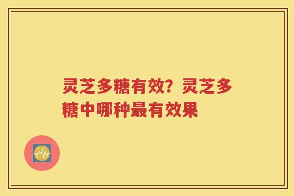 灵芝多糖有效？灵芝多糖中哪种最有效果