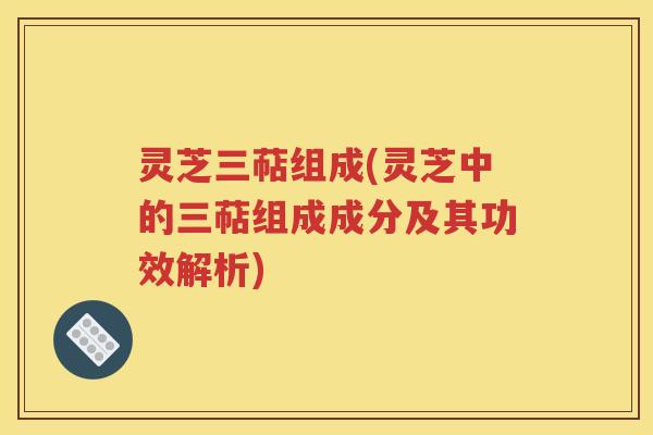 灵芝三萜组成(灵芝中的三萜组成成分及其功效解析)
